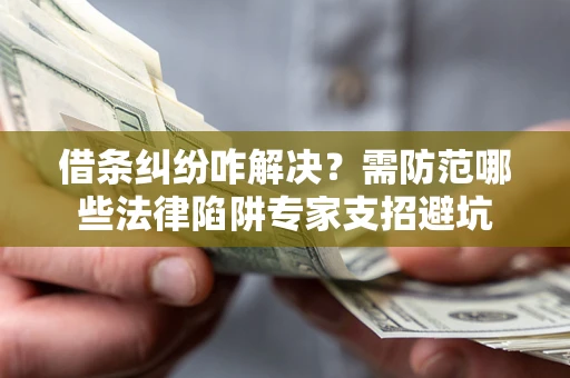 武汉借条纠纷咋解决？需防范哪些法律陷阱专家支招避坑