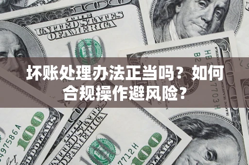 武汉坏账处理办法正当吗？如何合规操作避风险？