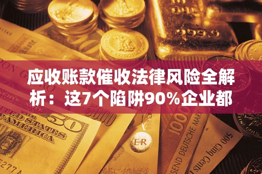 武汉应收账款催收法律风险全解析：这7个陷阱90%企业都踩过（含合规应对指南）