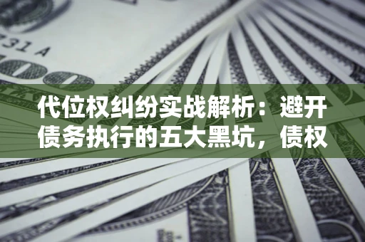 武汉代位权纠纷实战解析：避开债务执行的五大黑坑，债权人必看指南