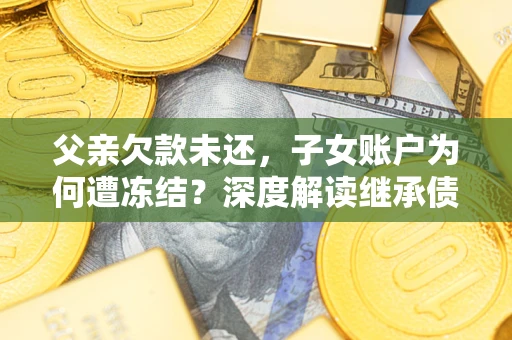 武汉父亲欠款未还，子女账户为何遭冻结？深度解读继承债务迷局
