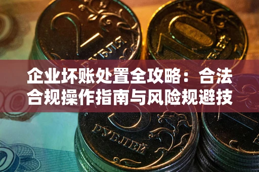 武汉企业坏账处置全攻略：合法合规操作指南与风险规避技巧解析