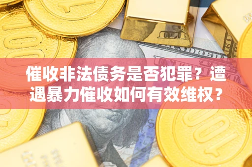 武汉催收非法债务是否犯罪?遭遇暴力催收如何有效维权? 武汉催收非法债务是否犯罪?遭遇暴力催收如何有效维权?