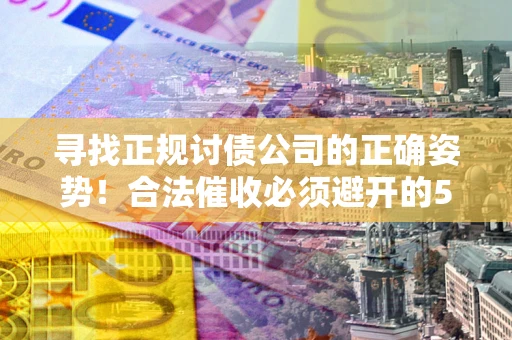 武汉寻找正规讨债公司的正确姿势！合法催收必须避开的5大雷区