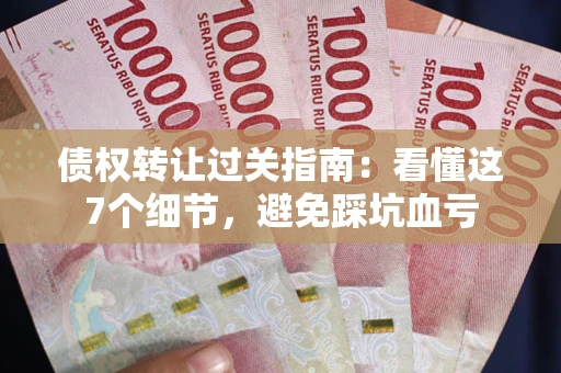 武汉债权转让过关指南：看懂这7个细节，避免踩坑血亏