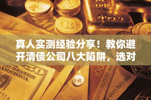 武汉真人实测经验分享！教你避开清债公司八大陷阱，选对机构少走十年弯路