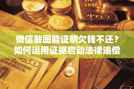 武汉微信截图能证明欠钱不还？如何运用证据启动法律追偿程序？