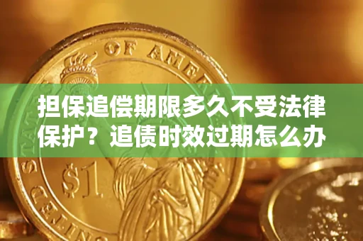 武汉担保追偿期限多久不受法律保护？追债时效过期怎么办？