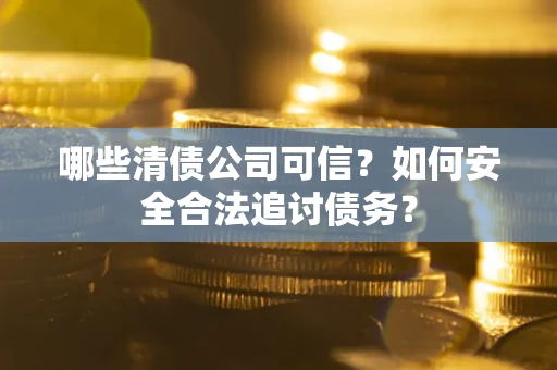 武汉哪些清债公司可信？如何安全合法追讨债务？