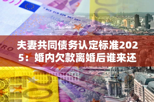 武汉夫妻共同债务认定标准2025:婚内欠款离婚后谁来还? 武汉夫妻共同债务认定标准2025:婚内欠款离婚后谁来还?