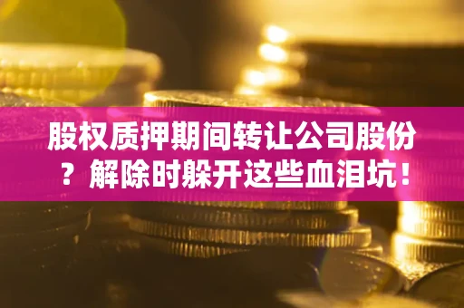 武汉股权质押期间转让公司股份？解除时躲开这些血泪坑！