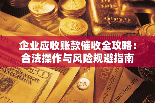 武汉企业应收账款催收全攻略：合法操作与风险规避指南