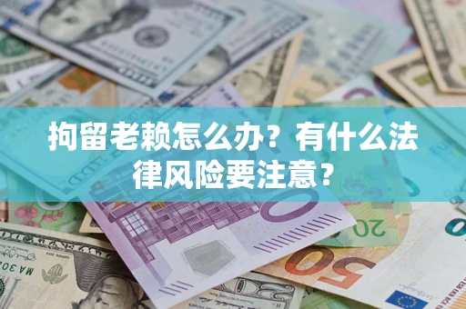 武汉拘留老赖怎么办？有什么法律风险要注意？