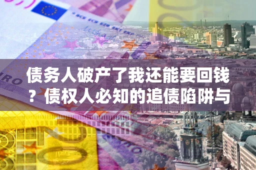 武汉债务人破产了我还能要回钱？债权人必知的追债陷阱与破局之道