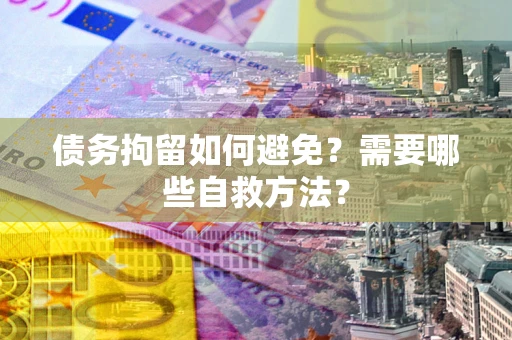 武汉债务拘留如何避免？需要哪些自救方法？