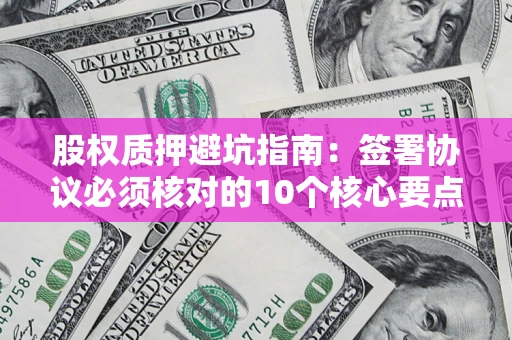 武汉股权质押避坑指南:签署协议必须核对的10个核心要点 武汉股权质押避坑指南:签署协议必须核对的10个核心要点