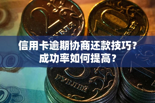 武汉信用卡逾期协商还款技巧？成功率如何提高？