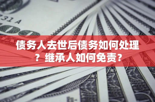 武汉债务人去世后债务如何处理？继承人如何免责？