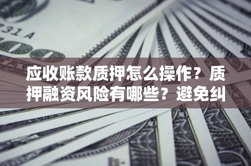 武汉应收账款质押怎么操作？质押融资风险有哪些？避免纠纷高效融资技巧