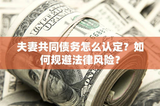 武汉夫妻共同债务怎么认定？如何规避法律风险？