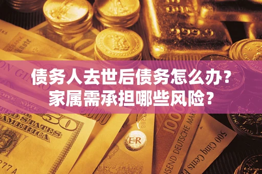 武汉债务人去世后债务怎么办？家属需承担哪些风险？