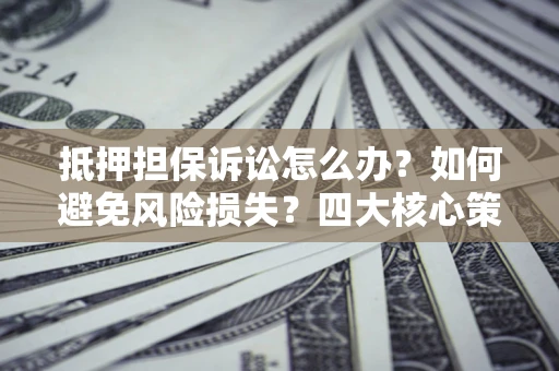 武汉抵押担保诉讼怎么办？如何避免风险损失？四大核心策略全解读