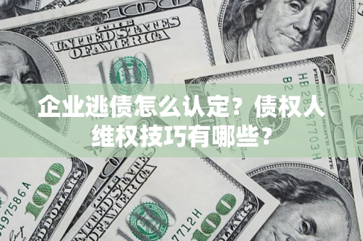 武汉企业逃债怎么认定？债权人维权技巧有哪些？
