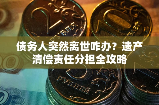 武汉债务人突然离世咋办？遗产清偿责任分担全攻略