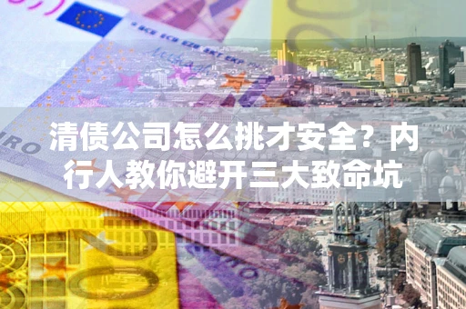 武汉清债公司怎么挑才安全?内行人教你避开三大致命坑 武汉清债公司怎么挑才安全?内行人教你避开三大致命坑