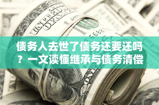 武汉债务人去世了债务还要还吗？一文读懂继承与债务清偿