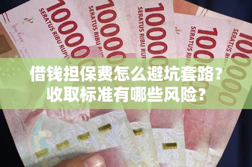 武汉借钱担保费怎么避坑套路?收取标准有哪些风险? 武汉借钱担保费怎么避坑套路?收取标准有哪些风险?