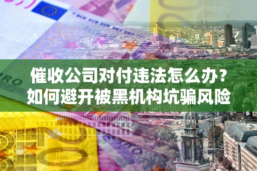 武汉催收公司对付违法怎么办？如何避开被黑机构坑骗风险
