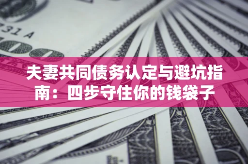 武汉夫妻共同债务认定与避坑指南：四步守住你的钱袋子