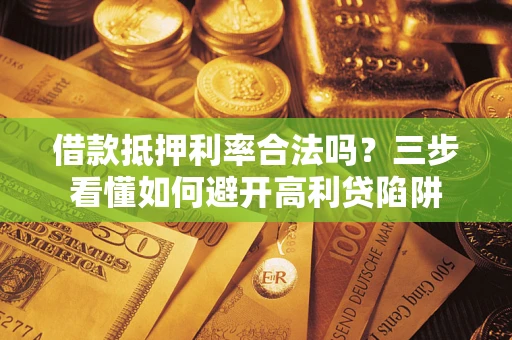 武汉借款抵押利率合法吗？三步看懂如何避开高利贷陷阱