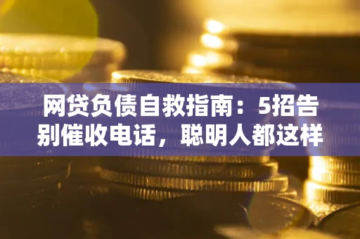 武汉网贷负债自救指南：5招告别催收电话，聪明人都这样做