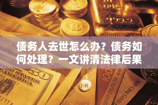 武汉债务人去世怎么办？债务如何处理？一文讲清法律后果