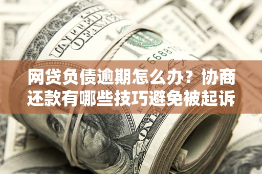 武汉网贷负债逾期怎么办？协商还款有哪些技巧避免被起诉？