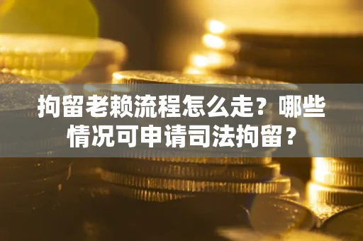 武汉拘留老赖流程怎么走?哪些情况可申请司法拘留? 武汉拘留老赖流程怎么走?哪些情况可申请司法拘留?