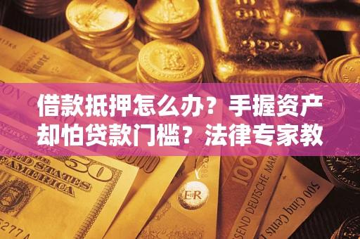武汉借款抵押怎么办？手握资产却怕贷款门槛？法律专家教你办抵押不踩坑
