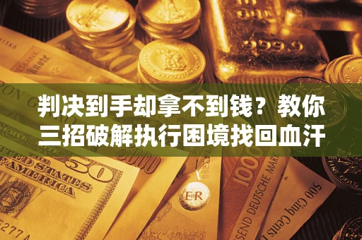武汉判决到手却拿不到钱？教你三招破解执行困境找回血汗钱