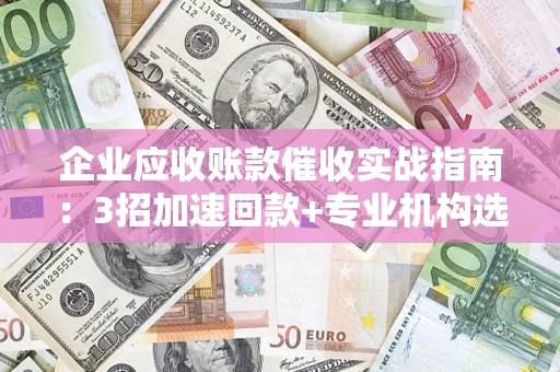 武汉企业应收账款催收实战指南：3招加速回款+专业机构选择避坑
