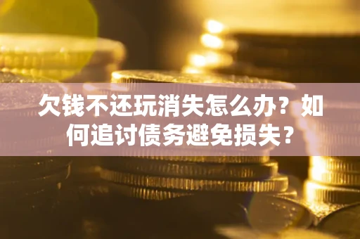 武汉欠钱不还玩消失怎么办？如何追讨债务避免损失？