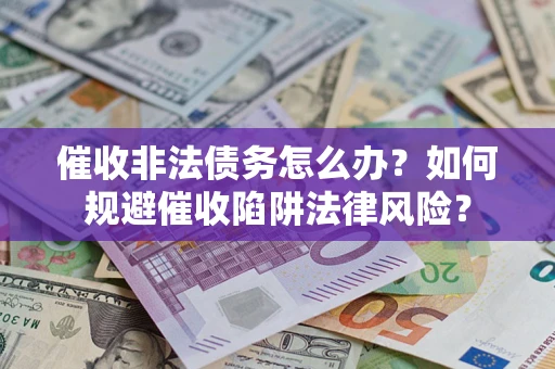 武汉催收非法债务怎么办？如何规避催收陷阱法律风险？