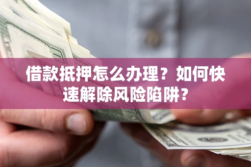 武汉借款抵押怎么办理？如何快速解除风险陷阱？