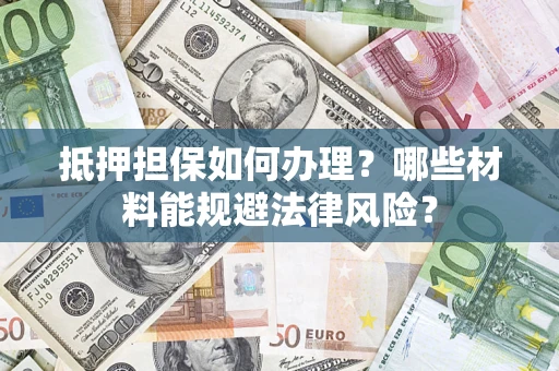 武汉抵押担保如何办理？哪些材料能规避法律风险？