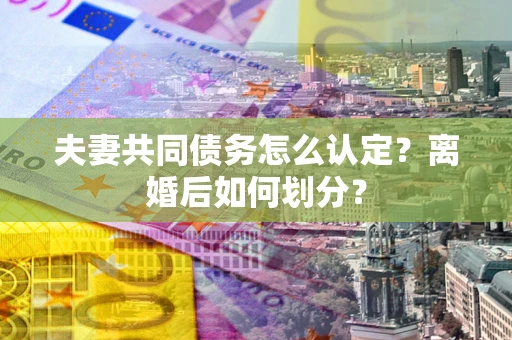 武汉夫妻共同债务怎么认定？离婚后如何划分？