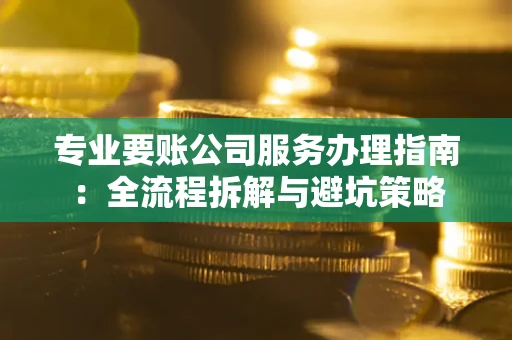 武汉专业要账公司服务办理指南：全流程拆解与避坑策略