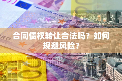 武汉合同债权转让合法吗?如何规避风险? 武汉合同债权转让合法吗?如何规避风险?