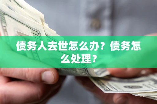 武汉债务人去世怎么办？债务怎么处理？