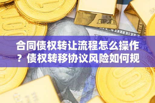 武汉合同债权转让流程怎么操作？债权转移协议风险如何规避？
